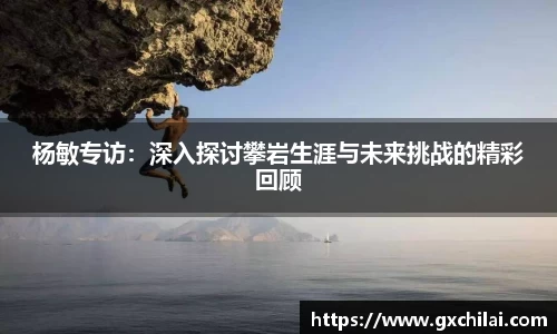 杨敏专访：深入探讨攀岩生涯与未来挑战的精彩回顾