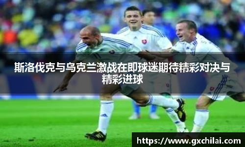 斯洛伐克与乌克兰激战在即球迷期待精彩对决与精彩进球