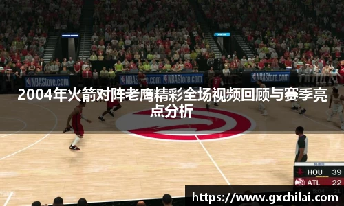 2004年火箭对阵老鹰精彩全场视频回顾与赛季亮点分析
