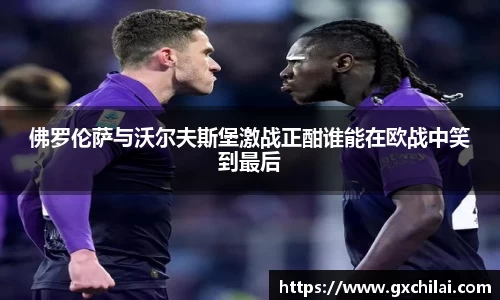 佛罗伦萨与沃尔夫斯堡激战正酣谁能在欧战中笑到最后